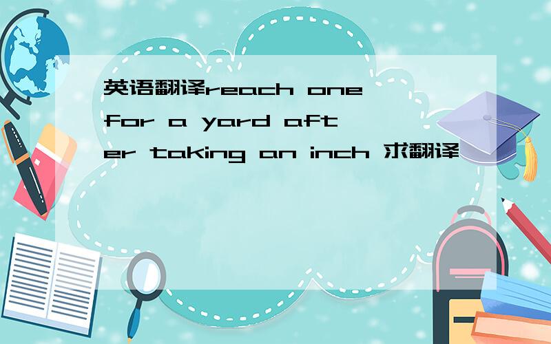 英语翻译reach one for a yard after taking an inch 求翻译,