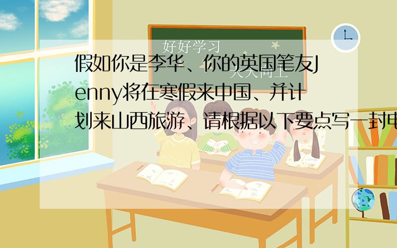假如你是李华、你的英国笔友Jenny将在寒假来中国、并计划来山西旅游、请根据以下要点写一封电子邮件：表示翻译英文