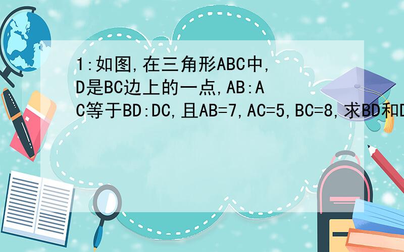 1:如图,在三角形ABC中,D是BC边上的一点,AB:AC等于BD:DC,且AB=7,AC=5,BC=8,求BD和DC的长(有图）2:在四边形ABCD和四边形A'B'C'D'中,已知AB:A'B'等于BC:B'C'等于CD:C'D'等于DA:D'A'等于2:3,四边形ABCD周长为60cm,求四