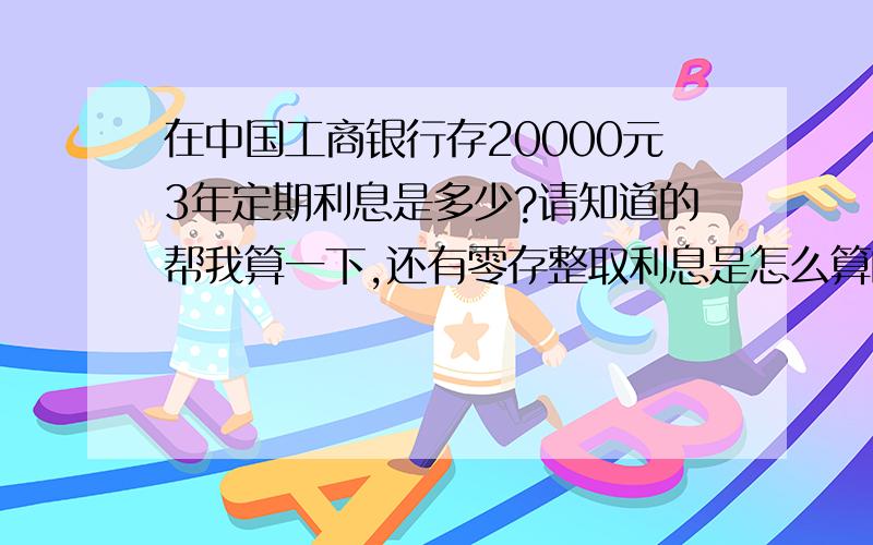 在中国工商银行存20000元3年定期利息是多少?请知道的帮我算一下,还有零存整取利息是怎么算的啊?