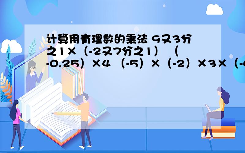 计算用有理数的乘法 9又3分之1×（-2又7分之1） （-0.25）×4 （-5）×（-2）×3×（-4)