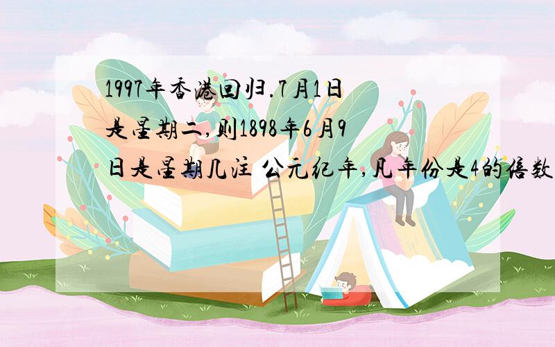 1997年香港回归.7月1日是星期二,则1898年6月9日是星期几注 公元纪年,凡年份是4的倍数但不是100的为闰年,400的倍数也为闰年,闰年二月29天,平年28天.