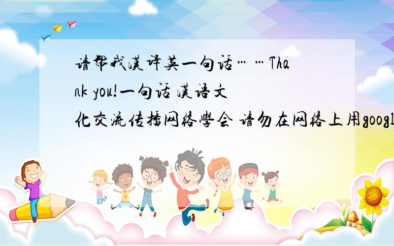 请帮我汉译英一句话……Thank you!一句话 汉语文化交流传播网络学会 请勿在网络上用google等机器翻译.