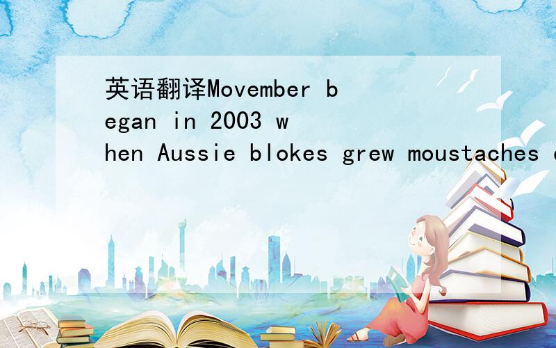 英语翻译Movember began in 2003 when Aussie blokes grew moustaches during November for fun ,but it is now a global charity event in more than 21 countries.