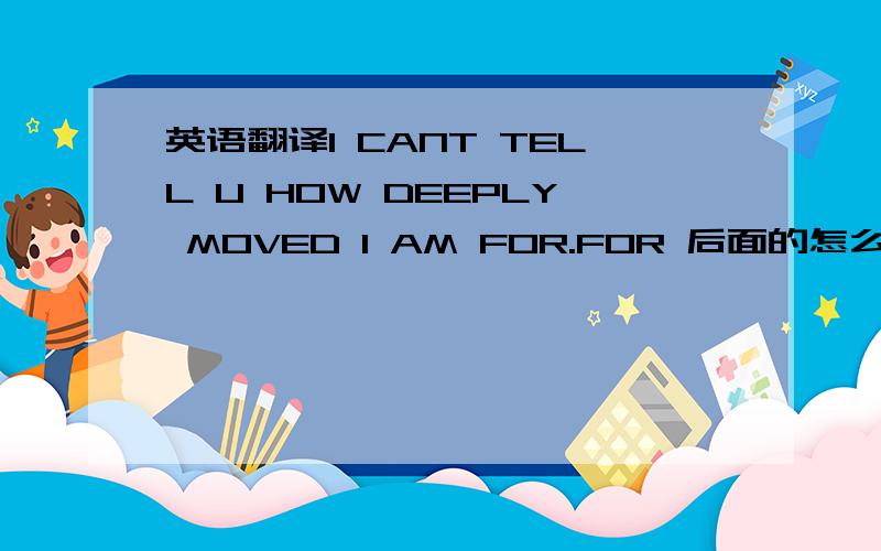 英语翻译I CANT TELL U HOW DEEPLY MOVED I AM FOR.FOR 后面的怎么说?