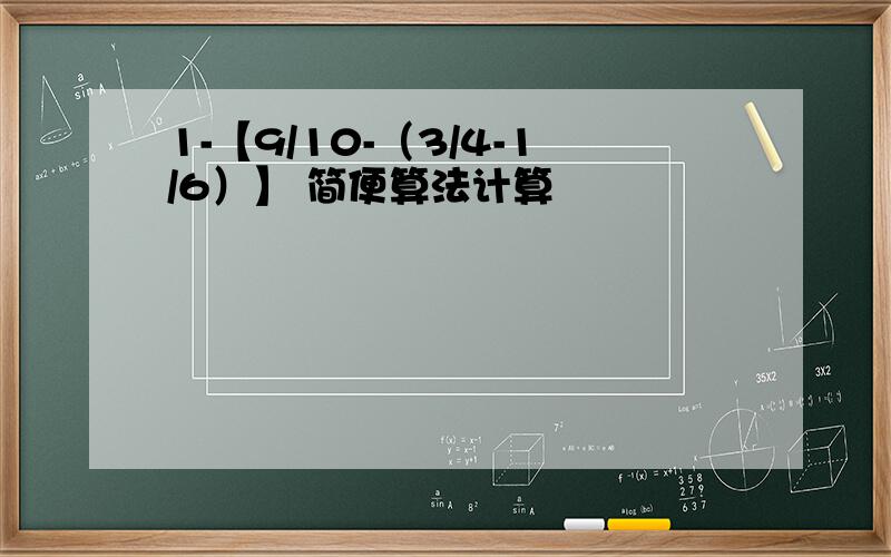 1-【9/10-（3/4-1/6）】 简便算法计算