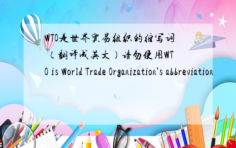 WTO是世界贸易组织的缩写词 （翻译成英文）请勿使用WTO is World Trade Organization's abbreviation
