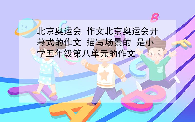 北京奥运会 作文北京奥运会开幕式的作文 描写场景的 是小学五年级第八单元的作文