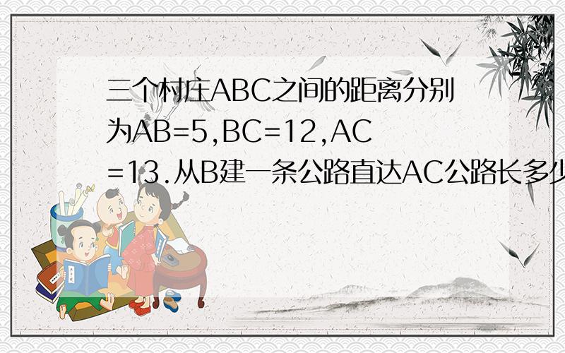 三个村庄ABC之间的距离分别为AB=5,BC=12,AC=13.从B建一条公路直达AC公路长多少大概位置为