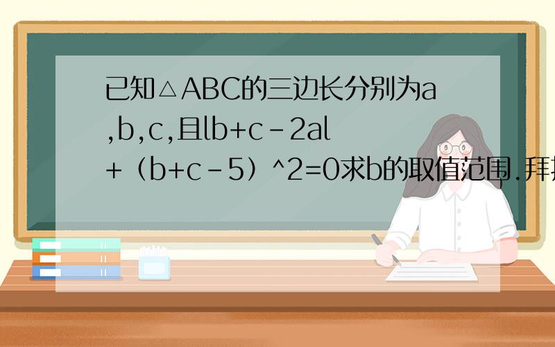 已知△ABC的三边长分别为a,b,c,且lb+c-2al+（b+c-5）^2=0求b的取值范围.拜托了各位 谢谢