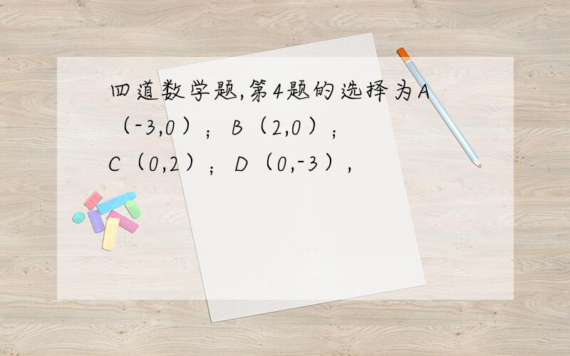 四道数学题,第4题的选择为A（-3,0）；B（2,0）；C（0,2）；D（0,-3）,