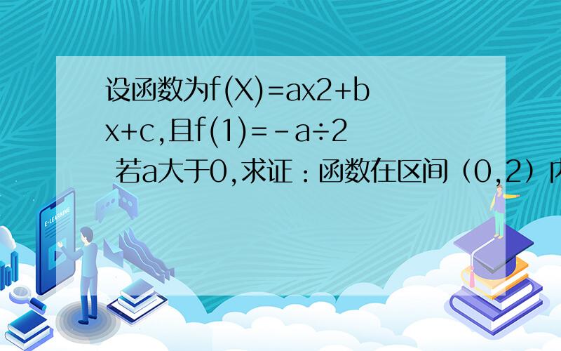 设函数为f(X)=ax2+bx+c,且f(1)=-a÷2 若a大于0,求证：函数在区间（0,2）内至少有一个零点