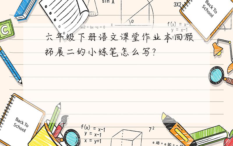 六年级下册语文课堂作业本回顾拓展二的小练笔怎么写?