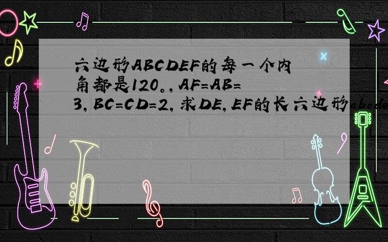 六边形ABCDEF的每一个内角都是120°,AF=AB=3,BC=CD=2,求DE,EF的长六边形abcdef的每一个内角都是120°,af=ab=3,bc=cd=2,求de,ef的长