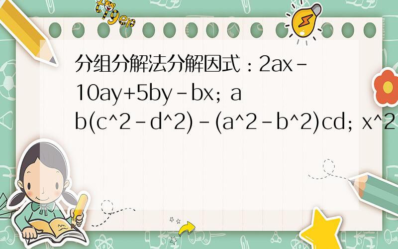 分组分解法分解因式：2ax-10ay+5by-bx; ab(c^2-d^2)-(a^2-b^2)cd; x^2-y^2+ax+ay连步骤一起给,谢啦,好的话,