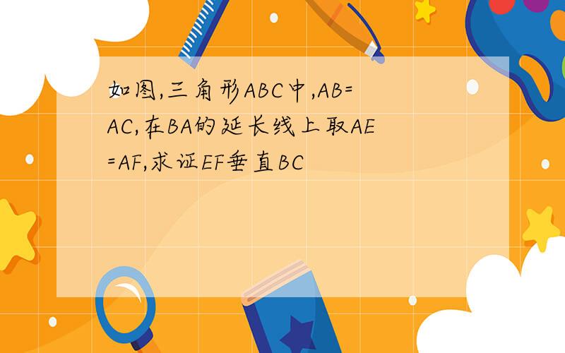 如图,三角形ABC中,AB=AC,在BA的延长线上取AE=AF,求证EF垂直BC