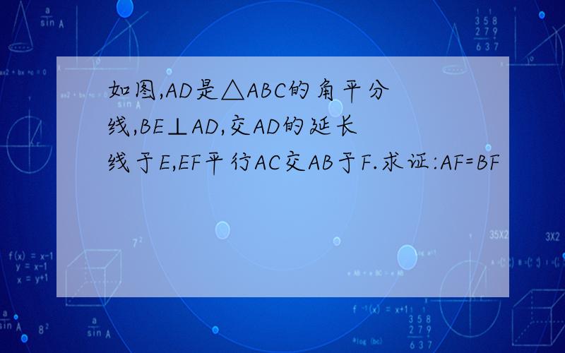 如图,AD是△ABC的角平分线,BE⊥AD,交AD的延长线于E,EF平行AC交AB于F.求证:AF=BF                   急求,