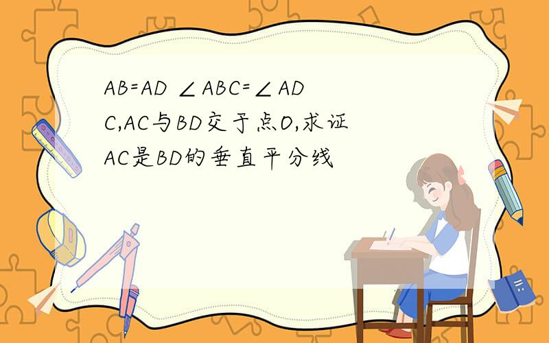 AB=AD ∠ABC=∠ADC,AC与BD交于点O,求证AC是BD的垂直平分线