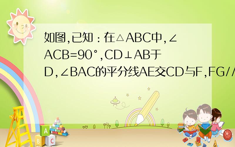 如图,已知：在△ABC中,∠ACB=90°,CD⊥AB于D,∠BAC的平分线AE交CD与F,FG//AB交CB于G.求证：CE=BG.