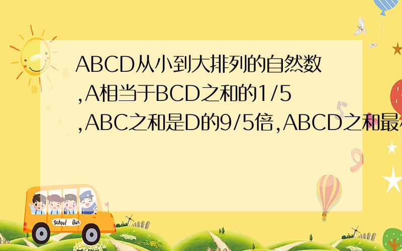 ABCD从小到大排列的自然数,A相当于BCD之和的1/5,ABC之和是D的9/5倍,ABCD之和最小时,B最大是几急,求求了,