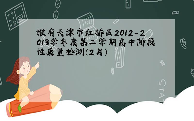 谁有天津市红桥区2012-2013学年度第二学期高中阶段性质量检测（2月）