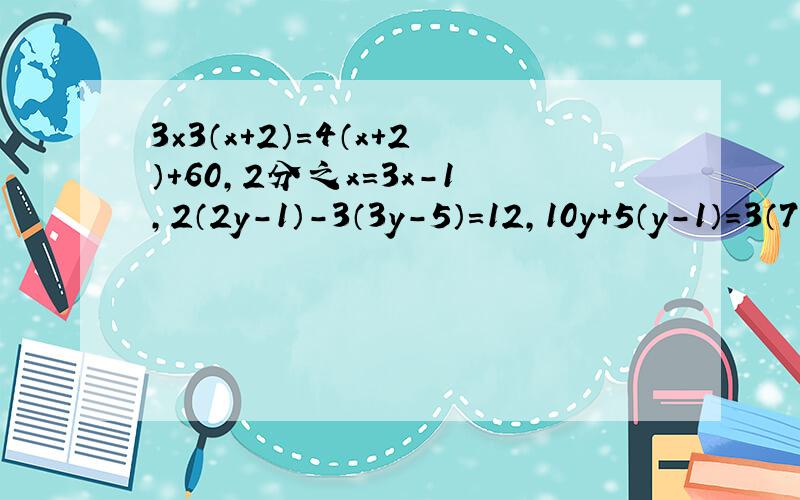 3×3（x+2）=4（x+2）+60,2分之x=3x-1,2（2y-1）-3（3y-5）=12,10y+5（y-1）=3（7-y）