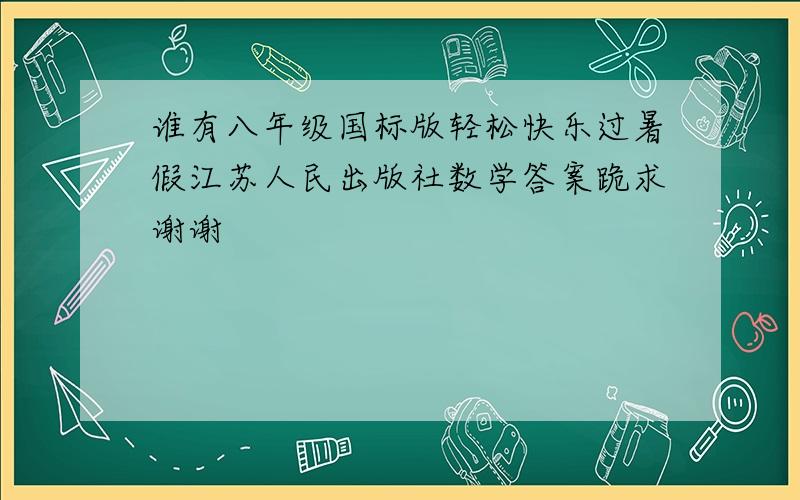谁有八年级国标版轻松快乐过暑假江苏人民出版社数学答案跪求谢谢