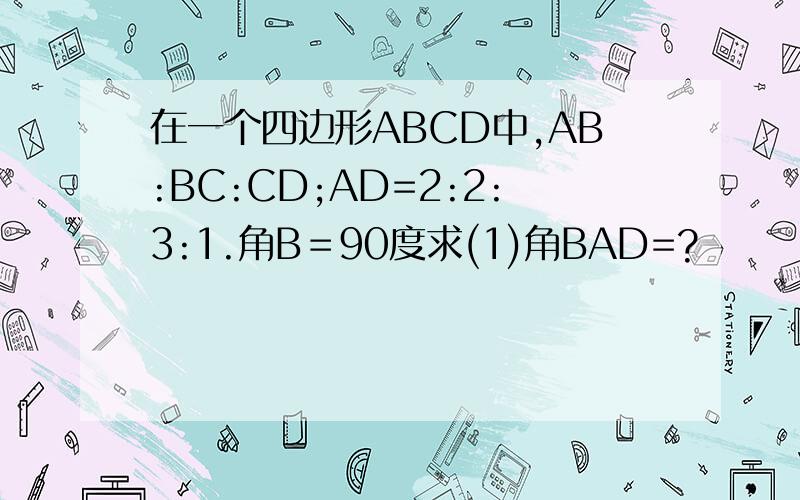 在一个四边形ABCD中,AB:BC:CD;AD=2:2:3:1.角B＝90度求(1)角BAD=?