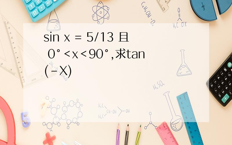 sin x = 5/13 且 0°＜x＜90°,求tan(-X)