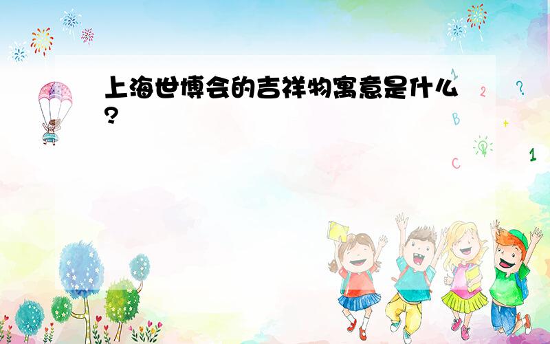 上海世博会的吉祥物寓意是什么?