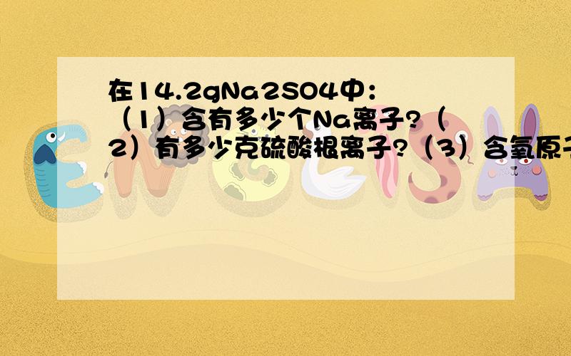 在14.2gNa2SO4中：（1）含有多少个Na离子?（2）有多少克硫酸根离子?（3）含氧原子的物质的量为多少?这是摩尔质量那一坨的,