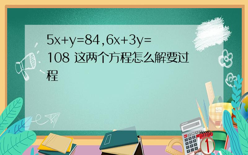 5x+y=84,6x+3y=108 这两个方程怎么解要过程
