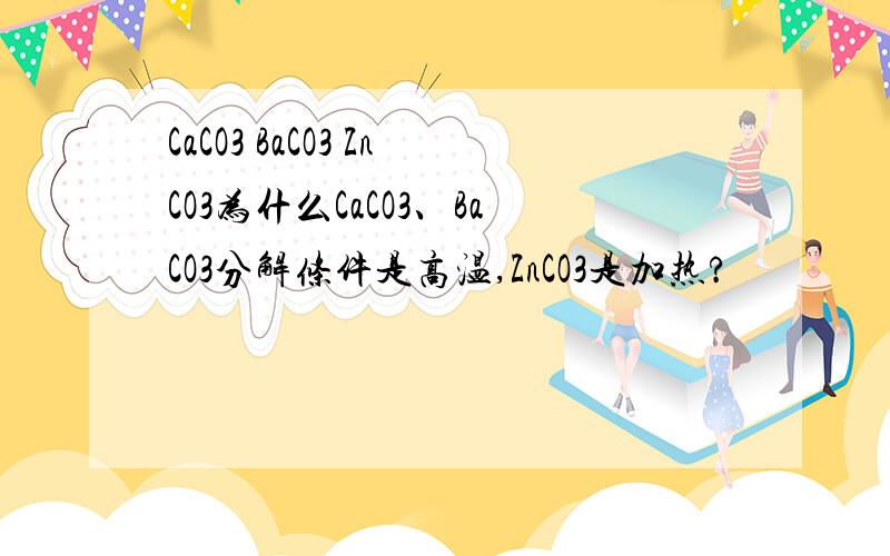 CaCO3 BaCO3 ZnCO3为什么CaCO3、BaCO3分解条件是高温,ZnCO3是加热?