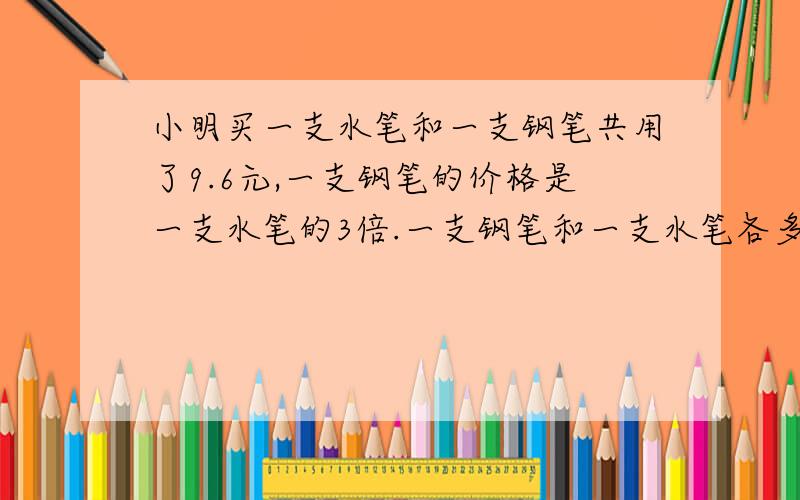 小明买一支水笔和一支钢笔共用了9.6元,一支钢笔的价格是一支水笔的3倍.一支钢笔和一支水笔各多少钱