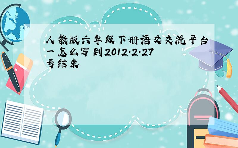 人教版六年级下册语文交流平台一怎么写到2012.2.27号结束