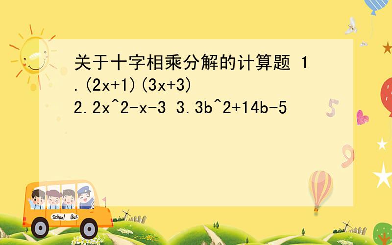 关于十字相乘分解的计算题 1.(2x+1)(3x+3) 2.2x^2-x-3 3.3b^2+14b-5