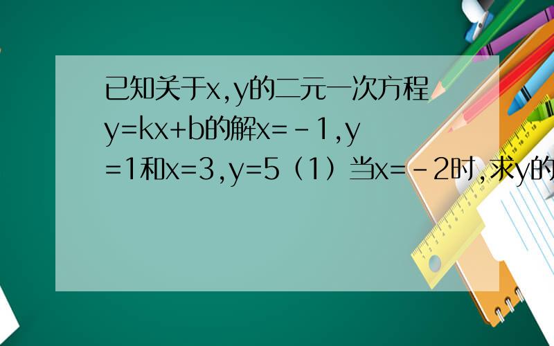 已知关于x,y的二元一次方程y=kx+b的解x=-1,y=1和x=3,y=5（1）当x=-2时,求y的值（2）当x为何值时,y=3.