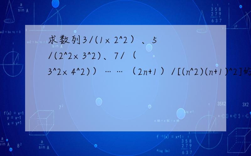 求数列3/(1×2^2）、5/(2^2×3^2)、7/（3^2×4^2)）……（2n+1）/[(n^2)(n+1)^2]的和.