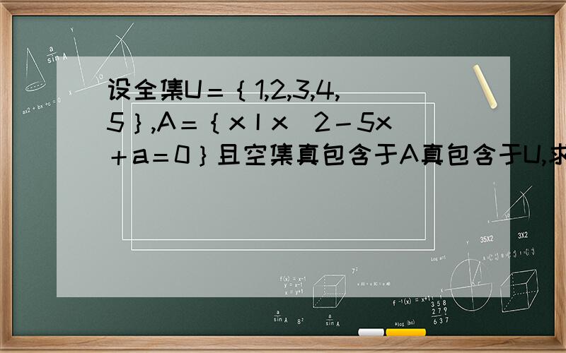 设全集U＝｛1,2,3,4,5｝,A＝｛x丨x＾2－5x＋a＝0｝且空集真包含于A真包含于U,求a的值及A的补集题2.已知集合M＝｛y丨y=x^2-4x+3,x属于整数｝,集合N={y丨y=-x^2-2x,x属于整数},求M交N题3.若ABC为三个集合,A