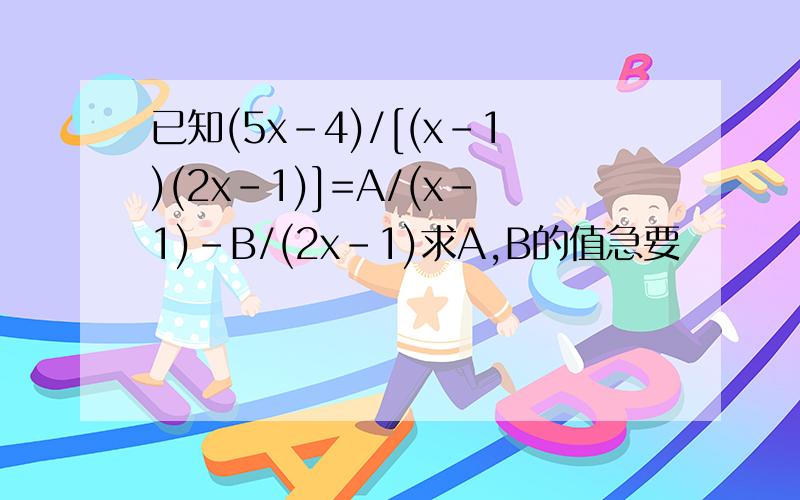 已知(5x-4)/[(x-1)(2x-1)]=A/(x-1)-B/(2x-1)求A,B的值急要