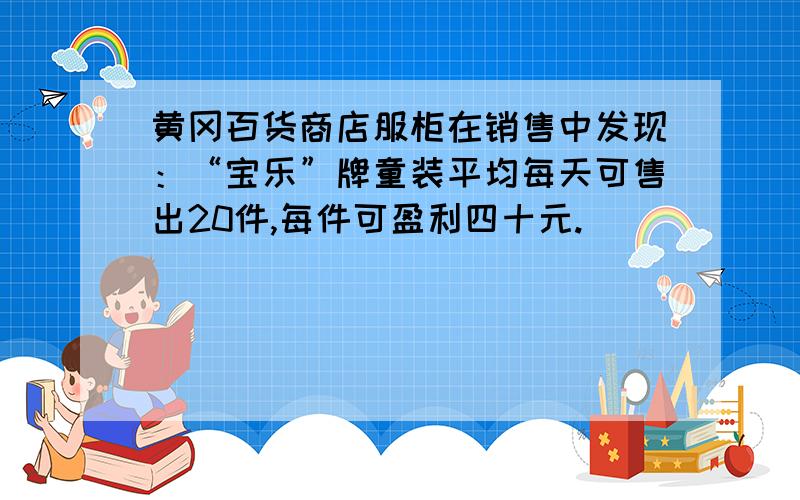 黄冈百货商店服柜在销售中发现：“宝乐”牌童装平均每天可售出20件,每件可盈利四十元.