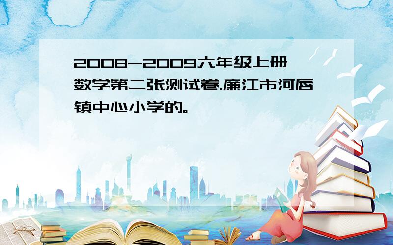 2008-2009六年级上册数学第二张测试卷.廉江市河唇镇中心小学的。