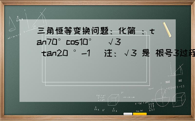三角恒等变换问题：化简 ：tan70°cos10°(√3 tan20 °-1) 注：√3 是 根号3过程不要太简便