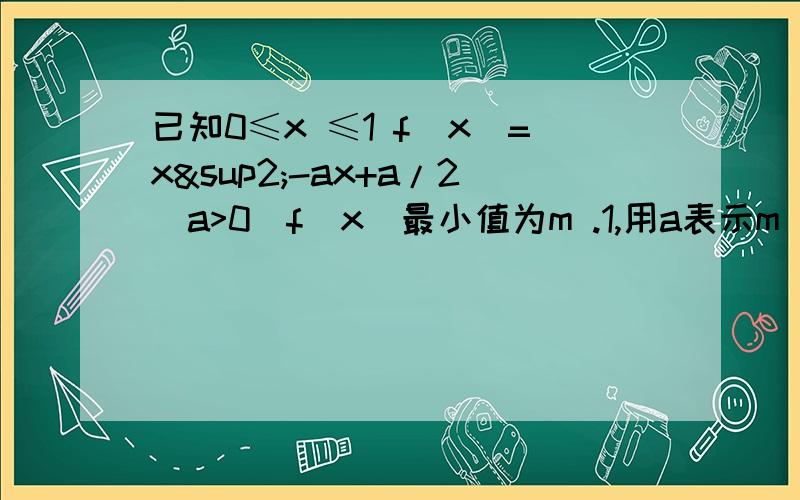 已知0≤x ≤1 f(x)=x²-ax+a/2（a>0）f(x)最小值为m .1,用a表示m 2、求m的最大值及此时a的值已知0≤x ≤1 f(x)=x²-ax+a/2（a>0）f(x)最小值为m .1,用a表示m 2、求m的最大值及此时a的值