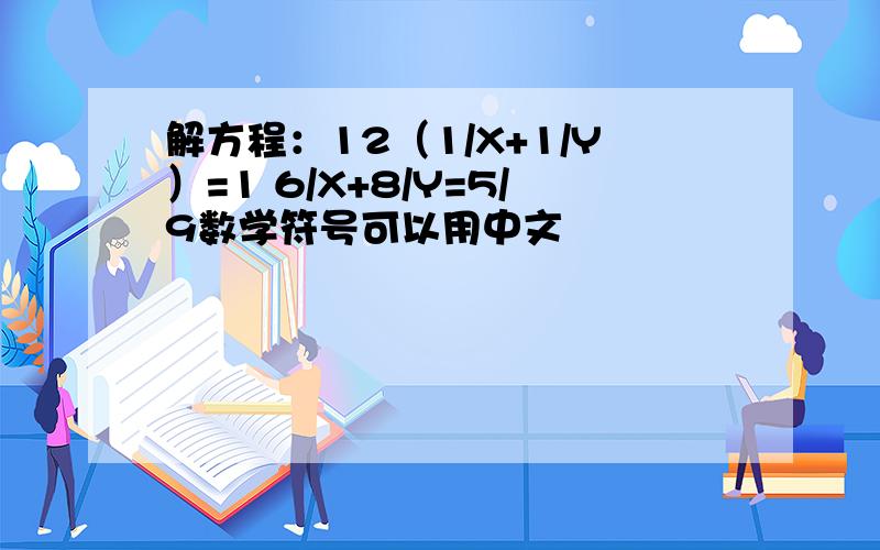 解方程：12（1/X+1/Y）=1 6/X+8/Y=5/9数学符号可以用中文