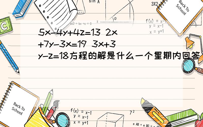 5x-4y+4z=13 2x+7y-3x=19 3x+3y-z=18方程的解是什么一个星期内回答