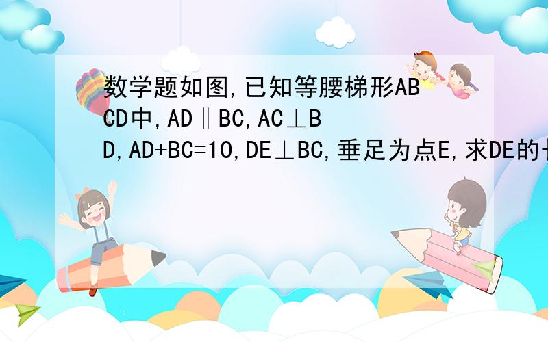 数学题如图,已知等腰梯形ABCD中,AD‖BC,AC⊥BD,AD+BC=10,DE⊥BC,垂足为点E,求DE的长.