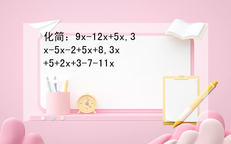 化简：9x-12x+5x,3x-5x-2+5x+8,3x+5+2x+3-7-11x