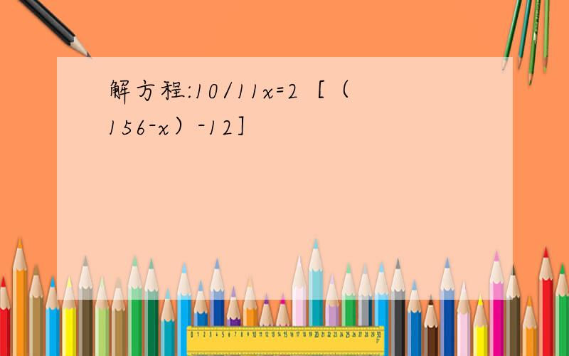 解方程:10/11x=2［（156-x）-12］