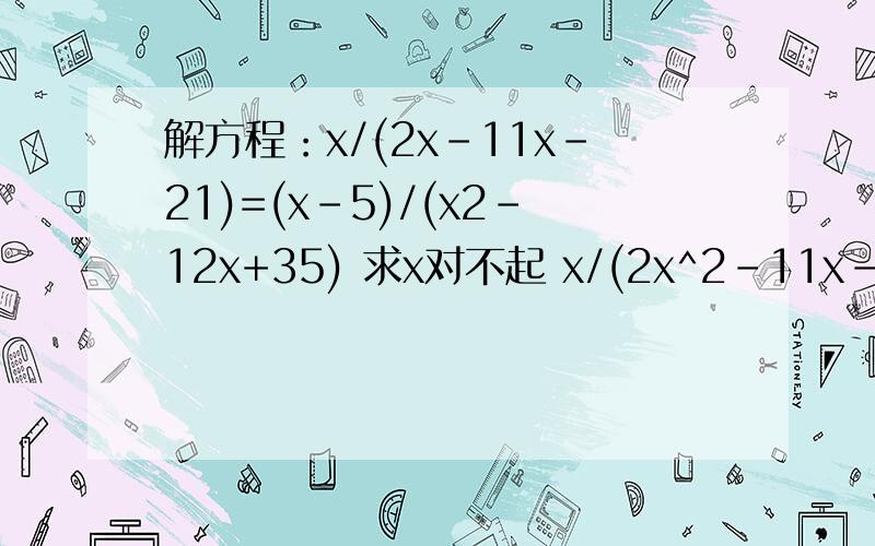 解方程：x/(2x-11x-21)=(x-5)/(x2-12x+35) 求x对不起 x/(2x^2-11x-21)=(x+7)/(x^2-12x+35)